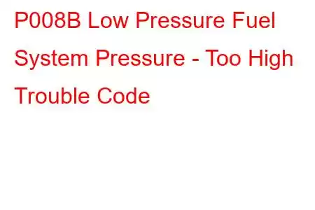 P008B Low Pressure Fuel System Pressure - Too High Trouble Code