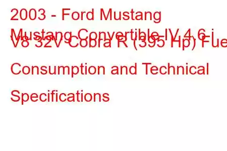 2003 - Ford Mustang
Mustang Convertible IV 4.6 i V8 32V Cobra R (395 Hp) Fuel Consumption and Technical Specifications