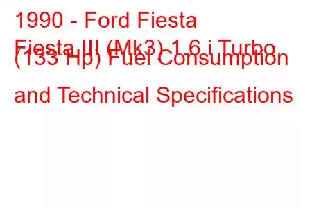 1990 - Ford Fiesta
Fiesta III (Mk3) 1.6 i Turbo (133 Hp) Fuel Consumption and Technical Specifications