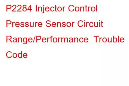  P2284 Injector Control Pressure Sensor Circuit Range/Performance Trouble Code