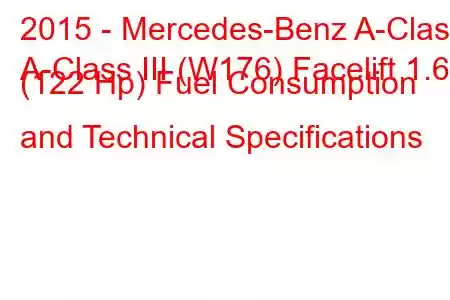 2015 - Mercedes-Benz A-Class
A-Class III (W176) Facelift 1.6 (122 Hp) Fuel Consumption and Technical Specifications