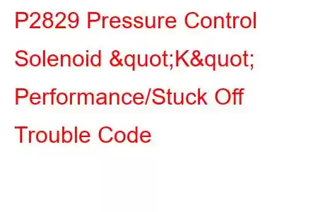 P2829 Pressure Control Solenoid "K" Performance/Stuck Off Trouble Code