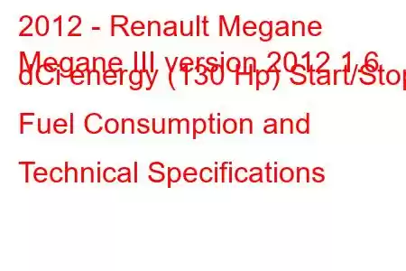 2012 - Renault Megane
Megane III version 2012 1.6 dCi energy (130 Hp) Start/Stop Fuel Consumption and Technical Specifications