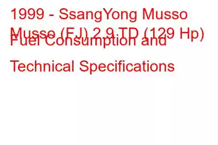 1999 - SsangYong Musso
Musso (FJ) 2.9 TD (129 Hp) Fuel Consumption and Technical Specifications