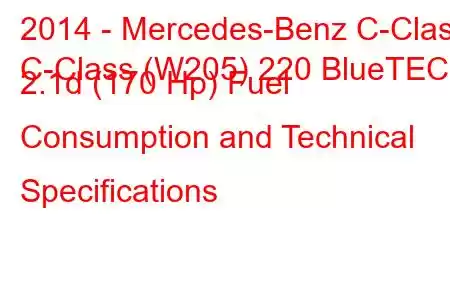 2014 - Mercedes-Benz C-Class
C-Class (W205) 220 BlueTEC 2.1d (170 Hp) Fuel Consumption and Technical Specifications