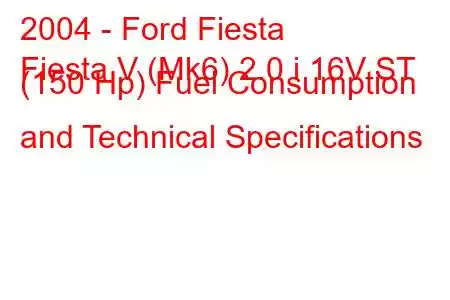 2004 - Ford Fiesta
Fiesta V (Mk6) 2.0 i 16V ST (150 Hp) Fuel Consumption and Technical Specifications