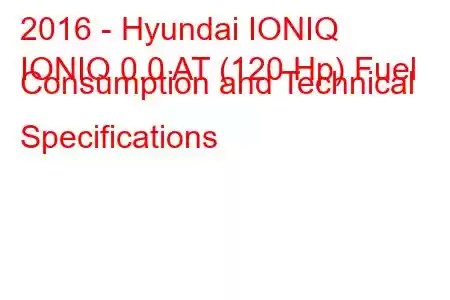 2016 - Hyundai IONIQ
IONIQ 0.0 AT (120 Hp) Fuel Consumption and Technical Specifications