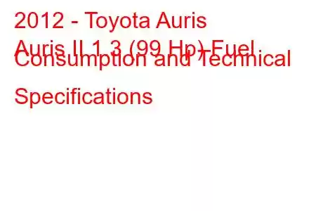 2012 - Toyota Auris
Auris II 1.3 (99 Hp) Fuel Consumption and Technical Specifications