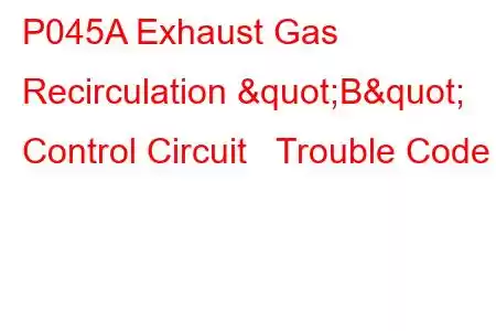 P045A Exhaust Gas Recirculation "B" Control Circuit Trouble Code