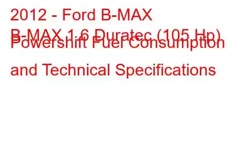 2012 - Ford B-MAX
B-MAX 1.6 Duratec (105 Hp) Powershift Fuel Consumption and Technical Specifications