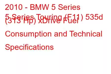 2010 - BMW 5 Series
5 Series Touring (F11) 535d (313 Hp) xDrive Fuel Consumption and Technical Specifications