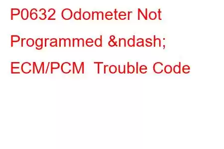 P0632 Odometer Not Programmed – ECM/PCM Trouble Code