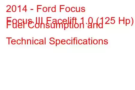 2014 - Ford Focus
Focus III Facelift 1.0 (125 Hp) Fuel Consumption and Technical Specifications