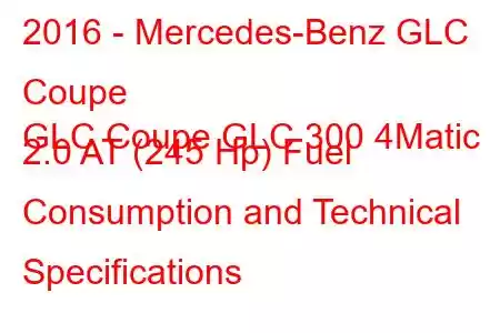 2016 - Mercedes-Benz GLC Coupe
GLC Coupe GLC 300 4Matic 2.0 AT (245 Hp) Fuel Consumption and Technical Specifications