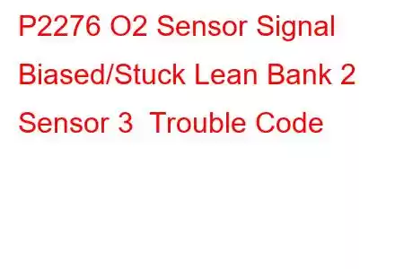  P2276 O2 Sensor Signal Biased/Stuck Lean Bank 2 Sensor 3 Trouble Code