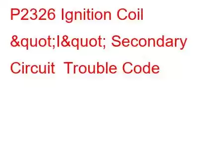 P2326 Ignition Coil "I" Secondary Circuit Trouble Code