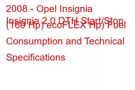 2008 - Opel Insignia
Insignia 2.0 DTH Start/Stop (160 Hp) ecoFLEX Hp) Fuel Consumption and Technical Specifications