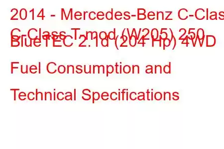 2014 - Mercedes-Benz C-Class
C-Class T-mod (W205) 250 BlueTEC 2.1d (204 Hp) 4WD Fuel Consumption and Technical Specifications