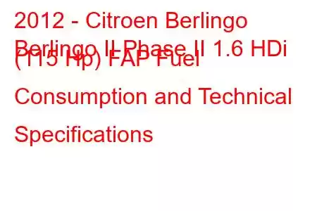 2012 - Citroen Berlingo
Berlingo II Phase II 1.6 HDi (115 Hp) FAP Fuel Consumption and Technical Specifications