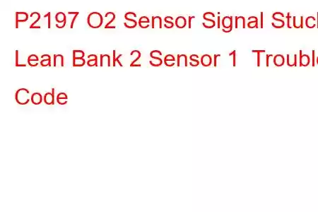 P2197 O2 Sensor Signal Stuck Lean Bank 2 Sensor 1 Trouble Code