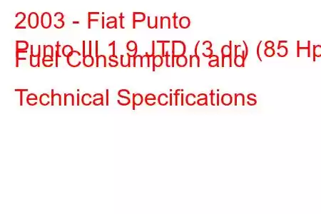 2003 - Fiat Punto
Punto III 1.9 JTD (3 dr) (85 Hp) Fuel Consumption and Technical Specifications