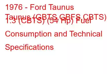 1976 - Ford Taunus
Taunus (GBTS,GBFS,CBTS) 1.3 (CBTS) (54 Hp) Fuel Consumption and Technical Specifications