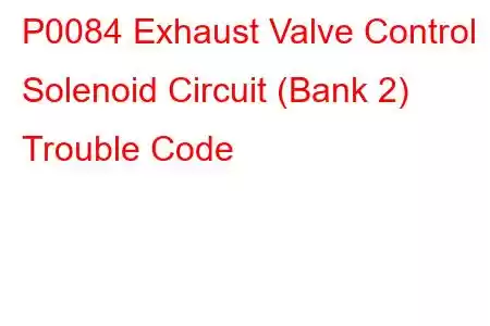 P0084 Exhaust Valve Control Solenoid Circuit (Bank 2) Trouble Code