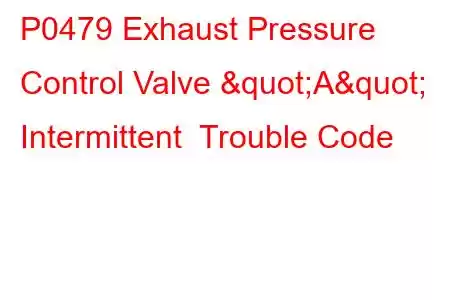 P0479 Exhaust Pressure Control Valve "A" Intermittent Trouble Code