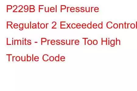  P229B Fuel Pressure Regulator 2 Exceeded Control Limits - Pressure Too High Trouble Code