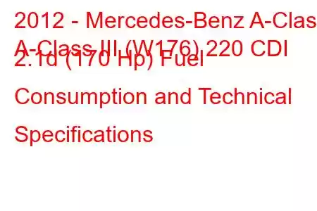 2012 - Mercedes-Benz A-Class
A-Class III (W176) 220 CDI 2.1d (170 Hp) Fuel Consumption and Technical Specifications