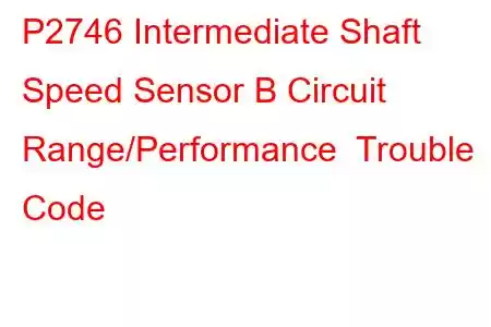  P2746 Intermediate Shaft Speed Sensor B Circuit Range/Performance Trouble Code