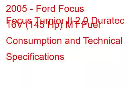 2005 - Ford Focus
Focus Turnier II 2.0 Duratec 16V (145 Hp) MT Fuel Consumption and Technical Specifications