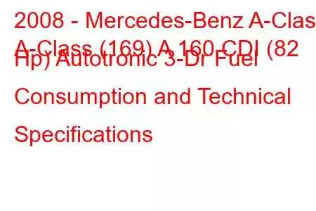 2008 - Mercedes-Benz A-Class
A-Class (169) A 160 CDI (82 Hp) Autotronic 3-Dr Fuel Consumption and Technical Specifications