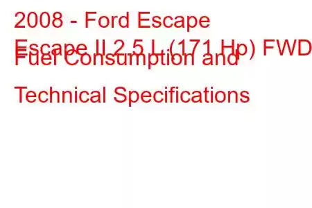 2008 - Ford Escape
Escape II 2.5 L (171 Hp) FWD Fuel Consumption and Technical Specifications