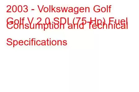 2003 - Volkswagen Golf
Golf V 2.0 SDI (75 Hp) Fuel Consumption and Technical Specifications