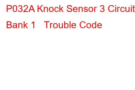 P032A Knock Sensor 3 Circuit Bank 1 Trouble Code