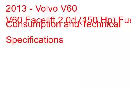 2013 - Volvo V60
V60 Facelift 2.0d (150 Hp) Fuel Consumption and Technical Specifications