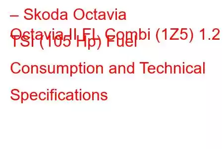 – Skoda Octavia
Octavia II FL Combi (1Z5) 1.2 TSI (105 Hp) Fuel Consumption and Technical Specifications