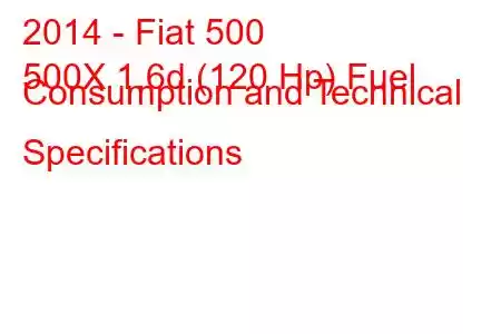 2014 - Fiat 500
500X 1.6d (120 Hp) Fuel Consumption and Technical Specifications