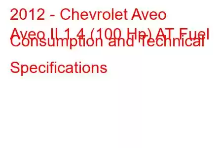 2012 - Chevrolet Aveo
Aveo II 1.4 (100 Hp) AT Fuel Consumption and Technical Specifications