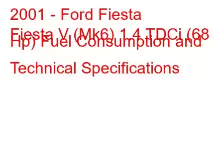 2001 - Ford Fiesta
Fiesta V (Mk6) 1.4 TDCi (68 Hp) Fuel Consumption and Technical Specifications