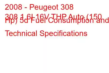 2008 - Peugeot 308
308 1.6I 16V THP Auto (150 Hp) 5d Fuel Consumption and Technical Specifications