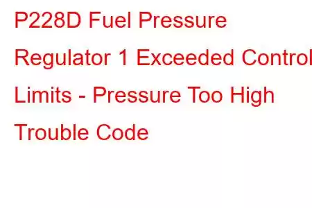  P228D Fuel Pressure Regulator 1 Exceeded Control Limits - Pressure Too High Trouble Code