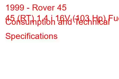 1999 - Rover 45
45 (RT) 1.4 i 16V (103 Hp) Fuel Consumption and Technical Specifications