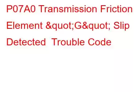 P07A0 Transmission Friction Element "G" Slip Detected Trouble Code