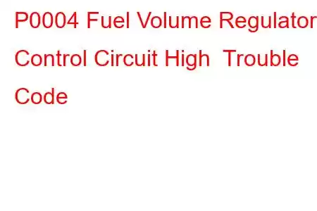 P0004 Fuel Volume Regulator Control Circuit High Trouble Code