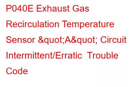  P040E Exhaust Gas Recirculation Temperature Sensor "A" Circuit Intermittent/Erratic Trouble Code