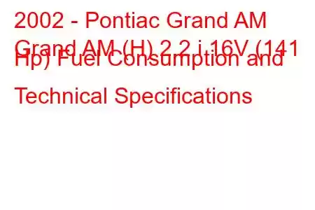 2002 - Pontiac Grand AM
Grand AM (H) 2.2 i 16V (141 Hp) Fuel Consumption and Technical Specifications