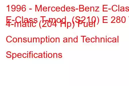 1996 - Mercedes-Benz E-Class
E-Class T-mod. (S210) E 280 T 4-matic (204 Hp) Fuel Consumption and Technical Specifications