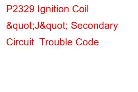 P2329 Ignition Coil "J" Secondary Circuit Trouble Code